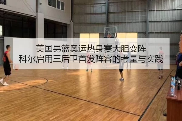 美国男篮奥运热身赛大胆变阵 科尔启用三后卫首发阵容的考量与实践